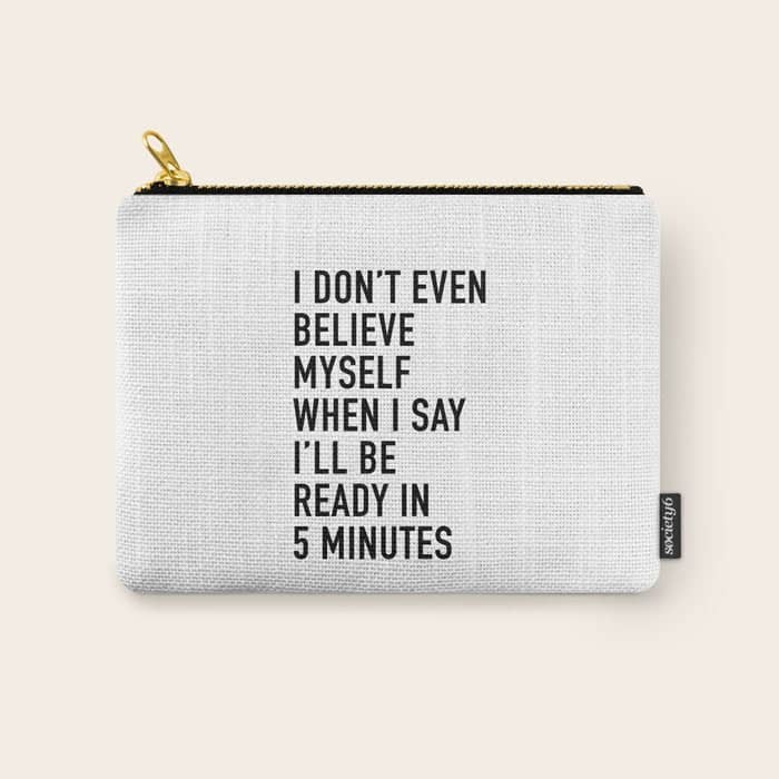 I Don'T Even Believe Myself When I Say I'Ll Be Ready In Five Minutes Carry All Pouch