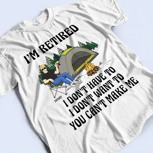 I'm Retired I Don't Want To - Retirement Gift For Camping Lovers, Dad, Mom, Grandpa, Grandma - Personalized T Shirt